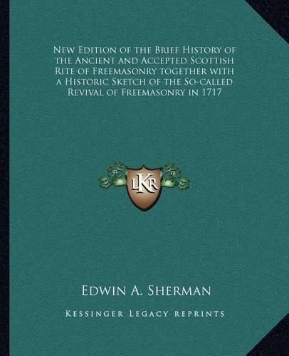 Cover image for New Edition of the Brief History of the Ancient and Accepted Scottish Rite of Freemasonry Together with a Historic Sketch of the So-Called Revival of Freemasonry in 1717