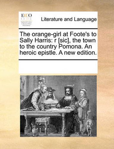 Cover image for The Orange-Girl at Foote's to Sally Harris: R [Sic], the Town to the Country Pomona. an Heroic Epistle. a New Edition.