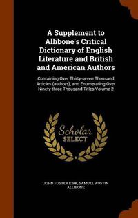 Cover image for A Supplement to Allibone's Critical Dictionary of English Literature and British and American Authors: Containing Over Thirty-Seven Thousand Articles (Authors), and Enumerating Over Ninety-Three Thousand Titles Volume 2