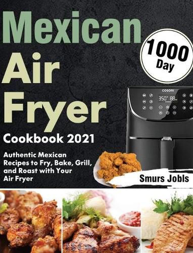 Cover image for Mexican Air Fryer Cookbook 2021: 1000-Day Authentic Mexican Recipes to Fry, Bake, Grill, and Roast with Your Air Fryer