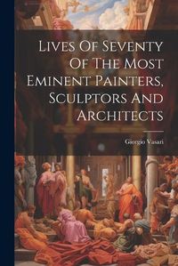 Cover image for Lives Of Seventy Of The Most Eminent Painters, Sculptors And Architects