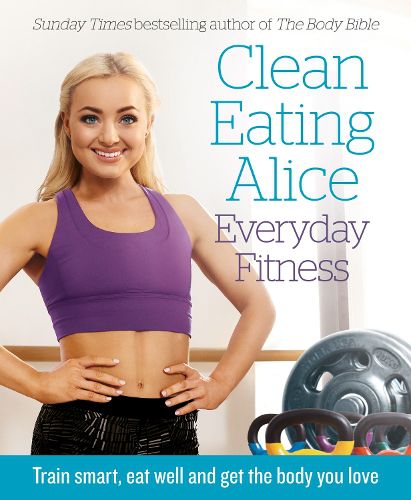 Cover image for Clean Eating Alice Everyday Fitness: Train Smart, Eat Well and Get the Body You Love