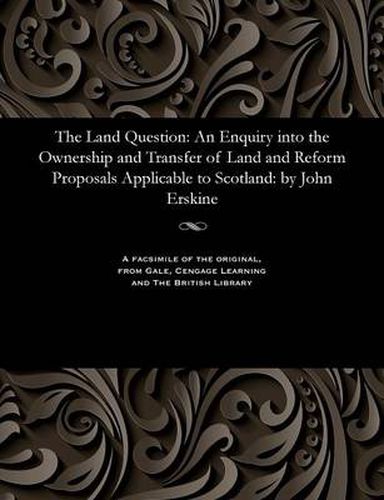 Cover image for The Land Question: An Enquiry Into the Ownership and Transfer of Land and Reform Proposals Applicable to Scotland: By John Erskine