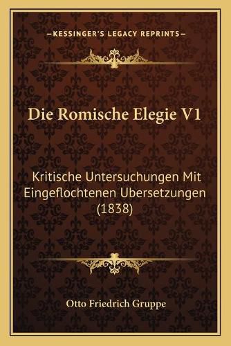 Die Romische Elegie V1: Kritische Untersuchungen Mit Eingeflochtenen Ubersetzungen (1838)