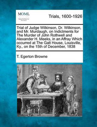 Trial of Judge Wilkinson, Dr. Wilkinson, and Mr. Murdaugh, on Indictments for the Murder of John Rothwell and Alexander H. Meeks, in an Affray Which Occurred at the Galt House, Louisville, KY., on the 15th of December, 1838