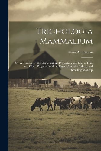 Cover image for Trichologia Mammalium; or, A Treatise on the Organization, Properties, and Uses of Hair and Wool; Together With an Essay Upon the Raising and Breeding of Sheep