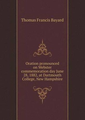 Cover image for Oration Pronounced on Webster Commemoration Day June 28, 1882, at Dartmouth College, New Hampshire