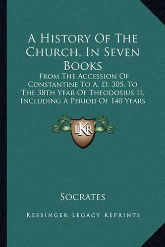 A History of the Church, in Seven Books: From the Accession of Constantine to A. D. 305, to the 38th Year of Theodosius II, Including a Period of 140 Years (1844)