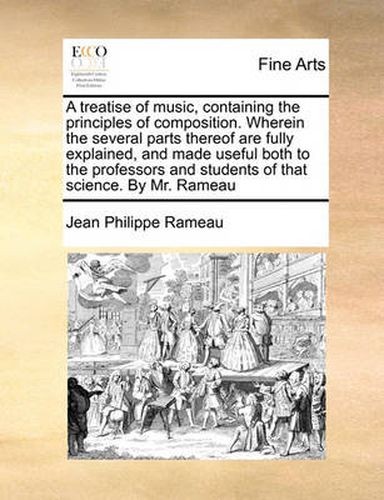 Cover image for A Treatise of Music, Containing the Principles of Composition. Wherein the Several Parts Thereof Are Fully Explained, and Made Useful Both to the Professors and Students of That Science. by Mr. Rameau