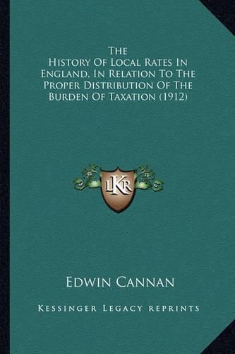 Cover image for The History of Local Rates in England, in Relation to the Prthe History of Local Rates in England, in Relation to the Proper Distribution of the Burden of Taxation (1912) Oper Distribution of the Burden of Taxation (1912)