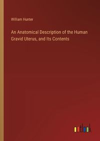 Cover image for An Anatomical Description of the Human Gravid Uterus, and Its Contents