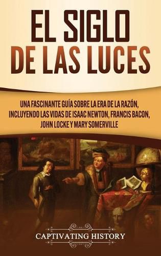 El Siglo de las Luces: Una Fascinante Guia sobre la Era de la Razon, incluyendo las vidas de Isaac Newton, Francis Bacon, John Locke y Mary Somerville