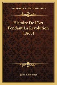 Cover image for Histoire de L'Art Pendant La Revolution (1863)