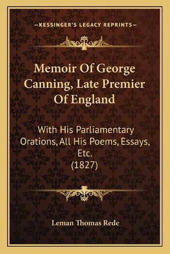 Cover image for Memoir of George Canning, Late Premier of England: With His Parliamentary Orations, All His Poems, Essays, Etc. (1827)