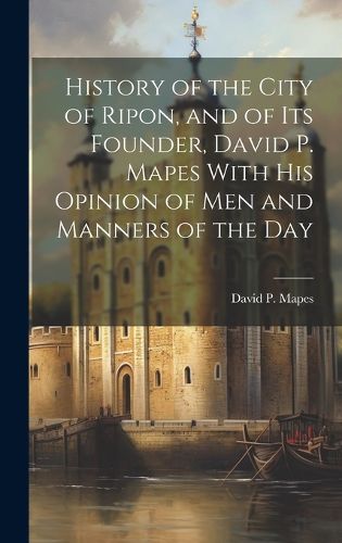 Cover image for History of the City of Ripon, and of its Founder, David P. Mapes With his Opinion of men and Manners of the Day