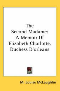 Cover image for The Second Madame: A Memoir Of Elizabeth Charlotte, Duchess D'orleans