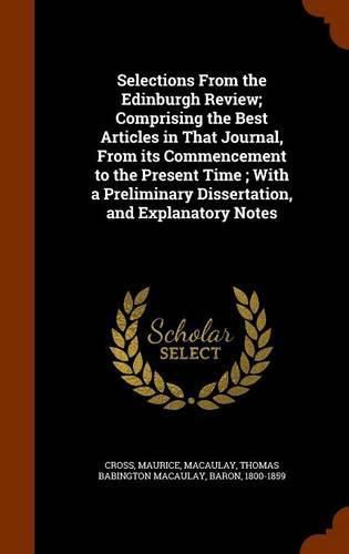 Cover image for Selections from the Edinburgh Review; Comprising the Best Articles in That Journal, from Its Commencement to the Present Time; With a Preliminary Dissertation, and Explanatory Notes