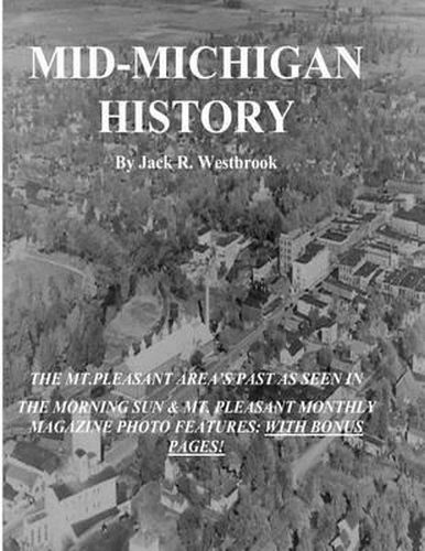 Cover image for Mid-Michigan History: The Mt. Pleasant Area As Seen in The Morning Sun & Mt. Pleasant Monthly Magazine Photo Features: With Bonus Pages