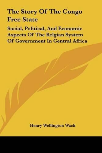 Cover image for The Story of the Congo Free State: Social, Political, and Economic Aspects of the Belgian System of Government in Central Africa