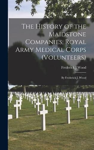 Cover image for The History of the Maidstone Companies, Royal Army Medical Corps (Volunteers): by Frederick J. Wood