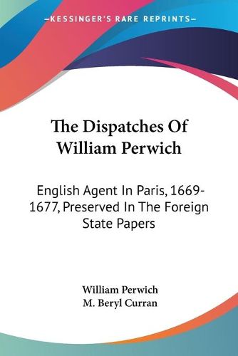 Cover image for The Dispatches of William Perwich: English Agent in Paris, 1669-1677, Preserved in the Foreign State Papers