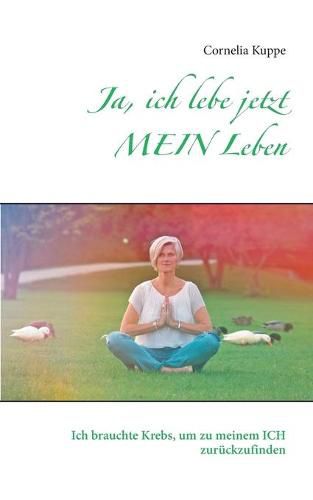 Cover image for Ja, ich lebe jetzt MEIN Leben: Ich brauchte Krebs, um zu meinem ICH zuruckzufinden