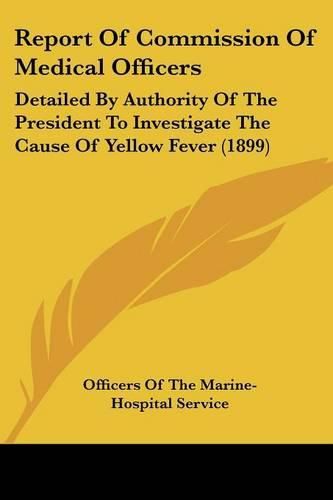 Cover image for Report of Commission of Medical Officers: Detailed by Authority of the President to Investigate the Cause of Yellow Fever (1899)