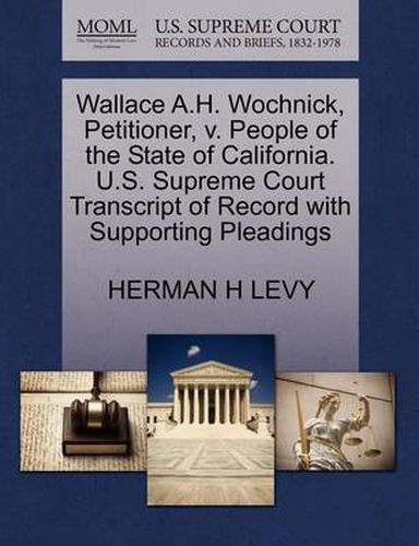 Cover image for Wallace A.H. Wochnick, Petitioner, V. People of the State of California. U.S. Supreme Court Transcript of Record with Supporting Pleadings