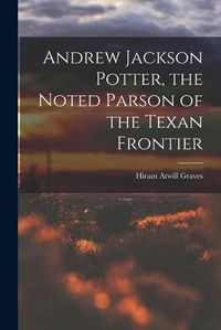 Cover image for Andrew Jackson Potter, the Noted Parson of the Texan Frontier