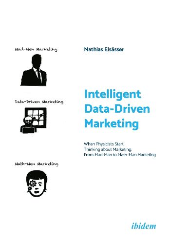 Cover image for Intelligent Data-Driven Marketing: When Physicists Start Thinking About Marketing: From Mad-Man to Math-Man Marketing