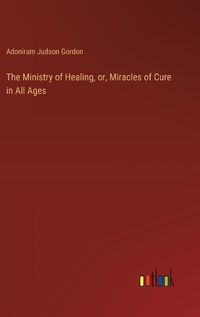 Cover image for The Ministry of Healing, or, Miracles of Cure in All Ages