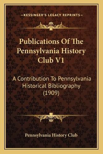 Cover image for Publications of the Pennsylvania History Club V1: A Contribution to Pennsylvania Historical Bibliography (1909)