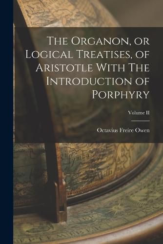 Cover image for The Organon, or Logical Treatises, of Aristotle With The Introduction of Porphyry; Volume II