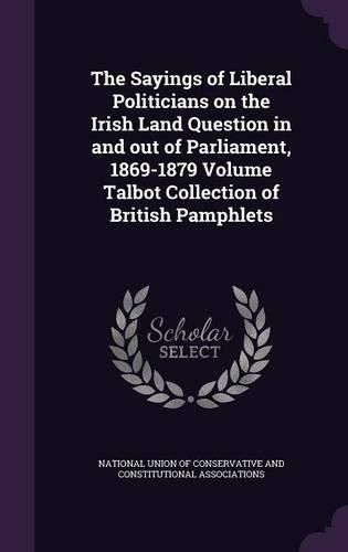 Cover image for The Sayings of Liberal Politicians on the Irish Land Question in and Out of Parliament, 1869-1879 Volume Talbot Collection of British Pamphlets