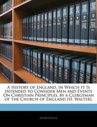 Cover image for A History of England, in Which It Is Intended to Consider Men and Events on Christian Principles, by a Clergyman of the Church of England H. Walter.