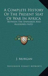 Cover image for A Complete History of the Present Seat of War in Africa: Between the Spaniards and Algerines (1632)