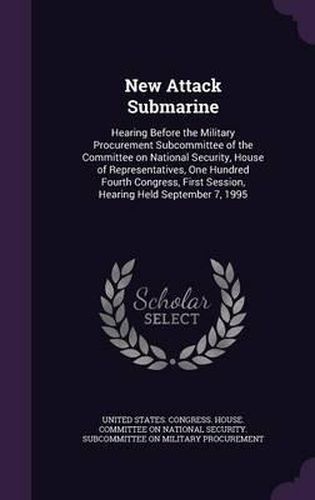 Cover image for New Attack Submarine: Hearing Before the Military Procurement Subcommittee of the Committee on National Security, House of Representatives, One Hundred Fourth Congress, First Session, Hearing Held September 7, 1995