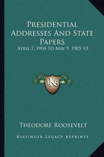 Presidential Addresses and State Papers: April 7, 1904 to May 9, 1905 V3