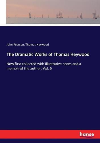 The Dramatic Works of Thomas Heywood: Now first collected with illustrative notes and a memoir of the author. Vol. 6