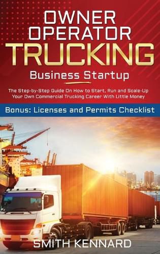 Cover image for Owner Operator Trucking Business Startup: The Step-by-Step Guide On How to Start, Run and Scale-Up Your Own Commercial Trucking Career With Little Money. Bonus: Licenses and Permits Checklist