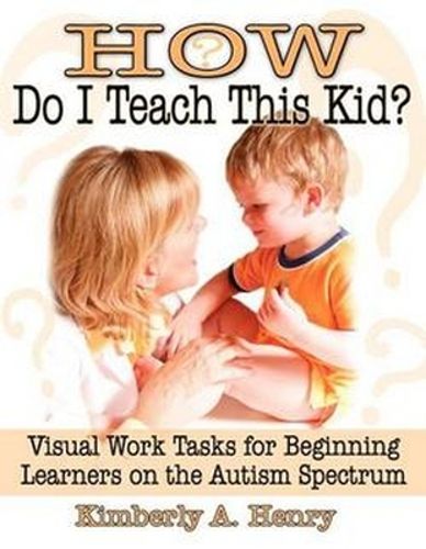 Cover image for How Do I Teach This Kid?: Visual Work Tasks for Beginning Learners on the Autism Spectrum