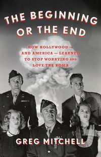 Cover image for The Beginning or the End: How Hollywood-and America-Learned to Stop Worrying and Love the Bomb