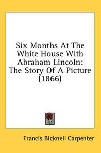 Cover image for Six Months at the White House with Abraham Lincoln: The Story of a Picture (1866)