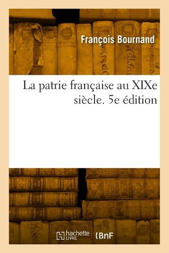 La Patrie Francaise Au Xixe Siecle. 5e Edition