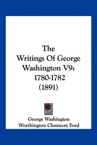 The Writings of George Washington V9: 1780-1782 (1891)