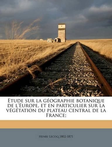 Etude Sur La Gographie Botanique de L'Europe, Et En Particulier Sur La Vgtation Du Plateau Central de La France;