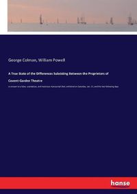 Cover image for A True State of the Differences Subsisting Between the Proprietors of Covent-Garden Theatre: in answer to a false, scandalous, and malicious manuscript libel, exhibited on Saturday, Jan. 23, and the two following days