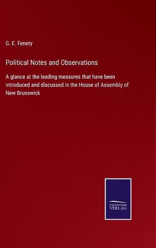 Cover image for Political Notes and Observations: A glance at the leading measures that have been introduced and discussed in the House of Assembly of New Brunswick