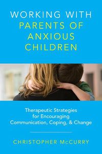 Cover image for Working with Parents of Anxious Children: Therapeutic Strategies for Encouraging Communication, Coping & Change