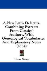 Cover image for A New Latin Delectus: Combining Extracts from Classical Authors, with Genealogical Vocabularies and Explanatory Notes (1854)